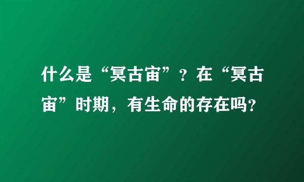 什么是“冥古宙”?在“冥古宙”时期,有生命的存在吗?