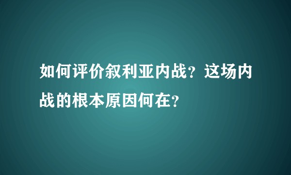 如何评价叙利亚内战？这场内战的根本原因何在？