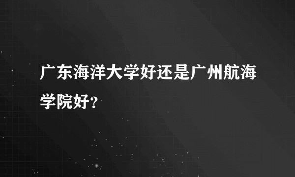 广东海洋大学好还是广州航海学院好？
