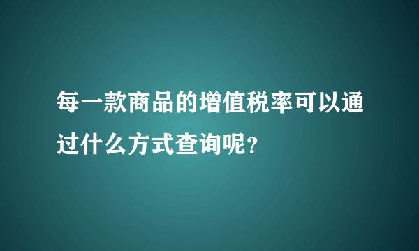 每一款商品的增值税率可以通过什么方式查询呢？