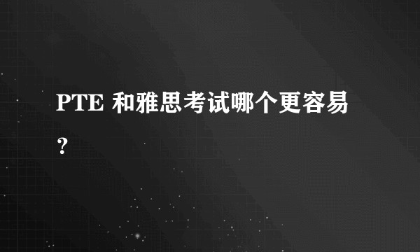 PTE 和雅思考试哪个更容易？