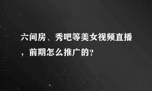 六间房、秀吧等美女视频直播，前期怎么推广的？