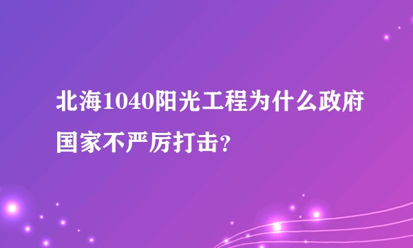 北海1040阳光工程为什么政府国家不严厉打击?
