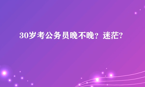 30岁考公务员晚不晚？迷茫?