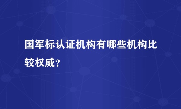 国军标认证机构有哪些机构比较权威？