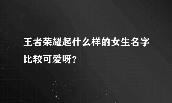 王者荣耀起什么样的女生名字比较可爱呀？