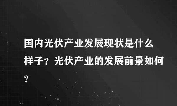 国内光伏产业发展现状是什么样子？光伏产业的发展前景如何？