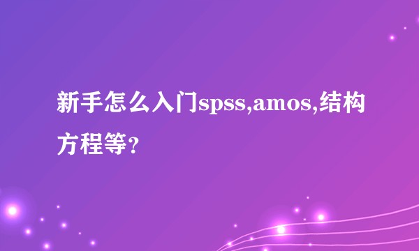 新手怎么入门spss,amos,结构方程等？