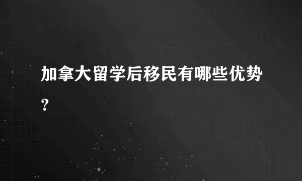 加拿大留学后移民有哪些优势？
