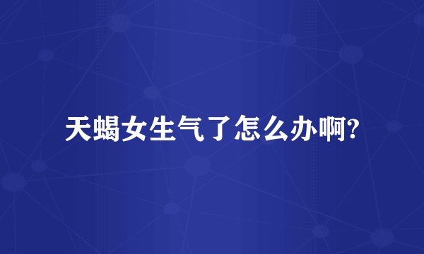 天蝎女生气了怎么办啊?