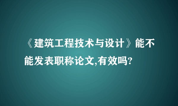 《建筑工程技术与设计》能不能发表职称论文,有效吗?