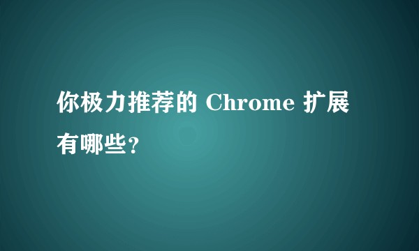 你极力推荐的 Chrome 扩展有哪些？
