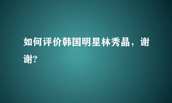 如何评价韩国明星林秀晶，谢谢?