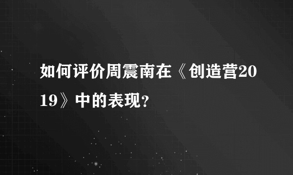 如何评价周震南在《创造营2019》中的表现？