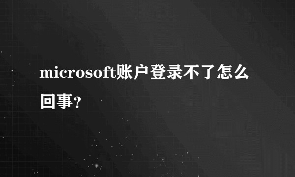 microsoft账户登录不了怎么回事？