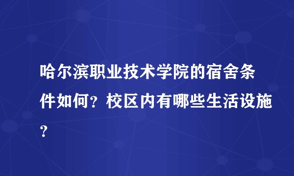 哈尔滨职业技术学院的宿舍条件如何？校区内有哪些生活设施？