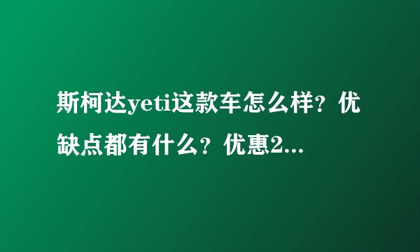 斯柯达yeti这款车怎么样？优缺点都有什么？优惠2万元值得买吗？