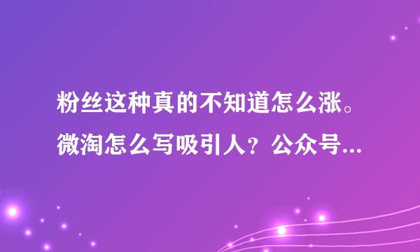 粉丝这种真的不知道怎么涨。微淘怎么写吸引人？公众号怎么写抓人眼球，附和大众阅读口味？？？