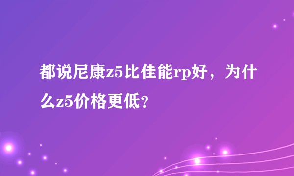 都说尼康z5比佳能rp好，为什么z5价格更低？