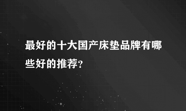 最好的十大国产床垫品牌有哪些好的推荐？