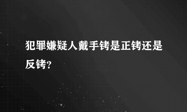 犯罪嫌疑人戴手铐是正铐还是反铐？
