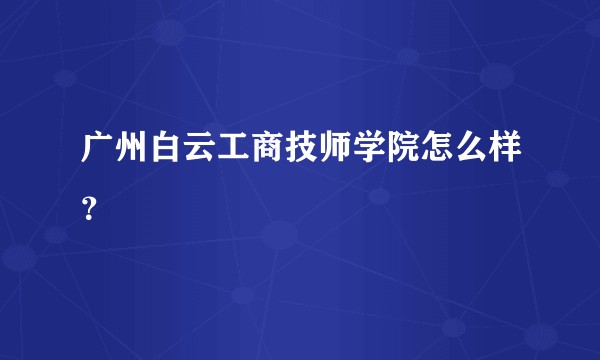 广州白云工商技师学院怎么样？