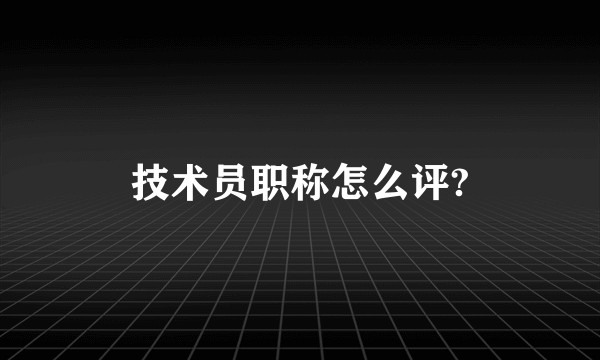 技术员职称怎么评?