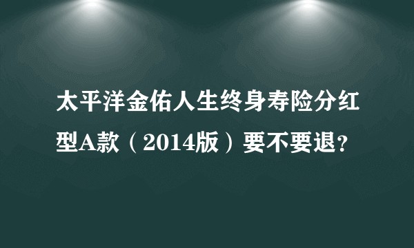 太平洋金佑人生终身寿险分红型A款（2014版）要不要退？