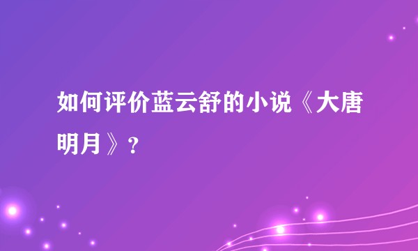 如何评价蓝云舒的小说《大唐明月》？