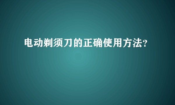 电动剃须刀的正确使用方法？