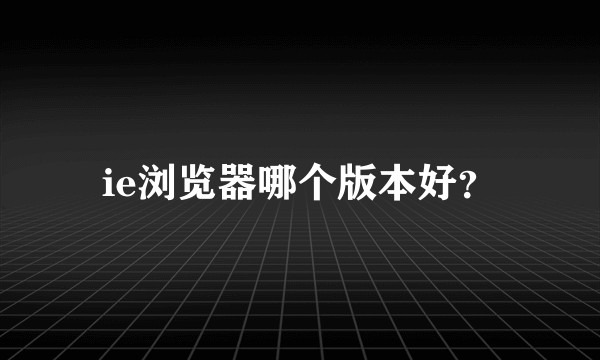 ie浏览器哪个版本好？