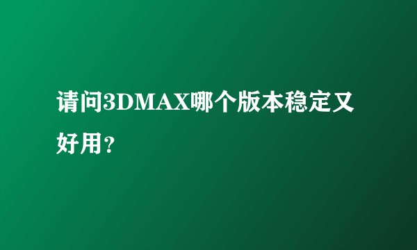 请问3DMAX哪个版本稳定又好用？