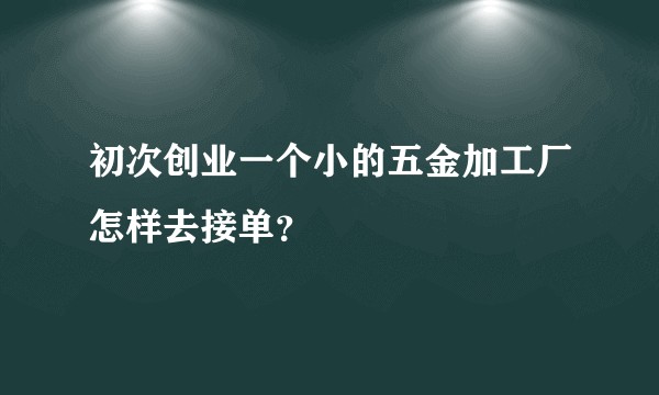 初次创业一个小的五金加工厂怎样去接单？