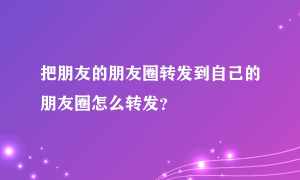 把朋友的朋友圈转发到自己的朋友圈怎么转发？