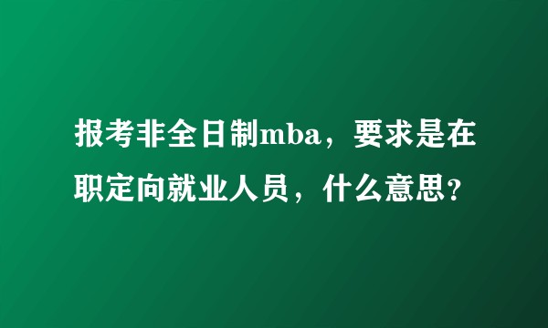 报考非全日制mba，要求是在职定向就业人员，什么意思？