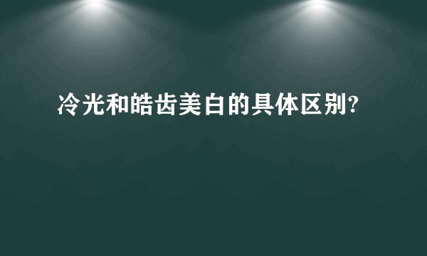 冷光和皓齿美白的具体区别?