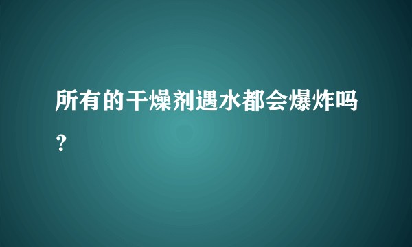 所有的干燥剂遇水都会爆炸吗?