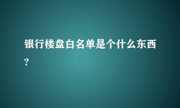 银行楼盘白名单是个什么东西?