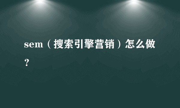 sem（搜索引擎营销）怎么做？