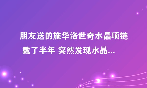 朋友送的施华洛世奇水晶项链 戴了半年 突然发现水晶几乎掉光了 怎么办？