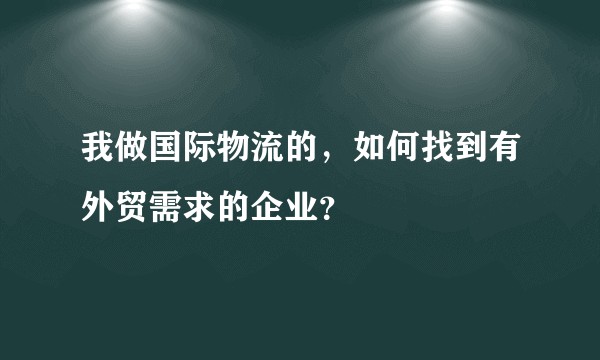 我做国际物流的，如何找到有外贸需求的企业？