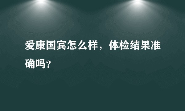 爱康国宾怎么样,体检结果准确吗?