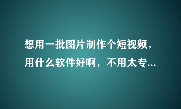想用一批图片制作个短视频,用什么软件好啊,不用太专业,简单易用就行?