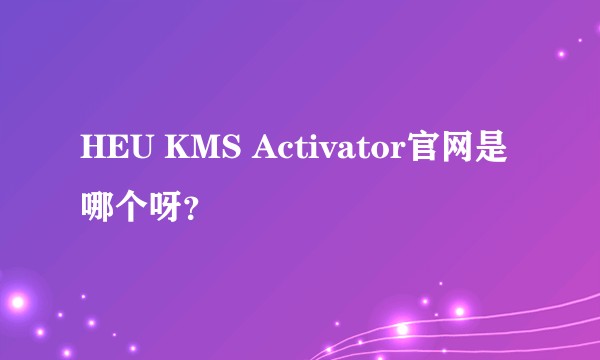 HEU KMS Activator官网是哪个呀？
