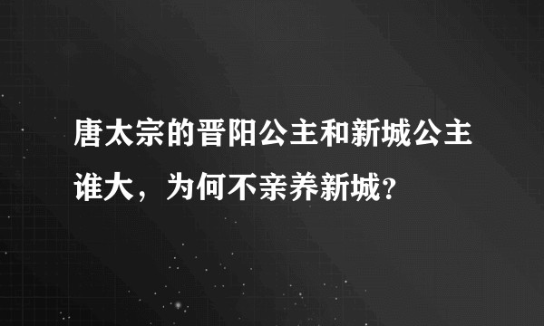 唐太宗的晋阳公主和新城公主谁大，为何不亲养新城？