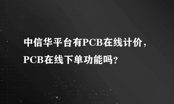 中信华平台有PCB在线计价，PCB在线下单功能吗？