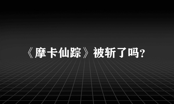 《摩卡仙踪》被斩了吗？