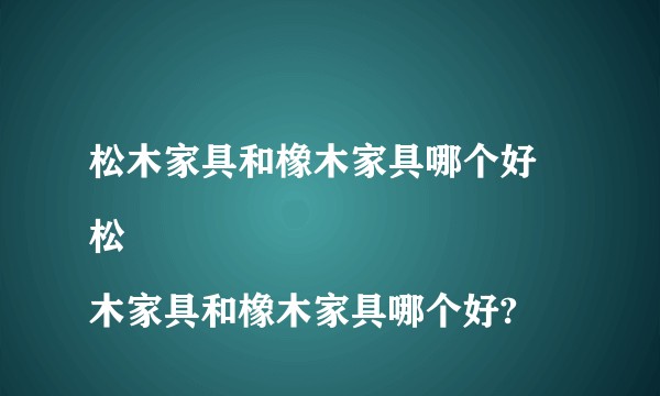 松木家具和橡木家具哪个好
松木家具和橡木家具哪个好?