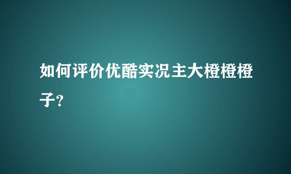 如何评价优酷实况主大橙橙橙子?