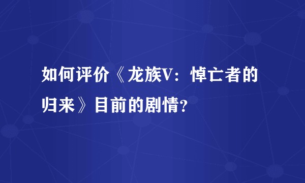 如何评价《龙族V:悼亡者的归来》目前的剧情?